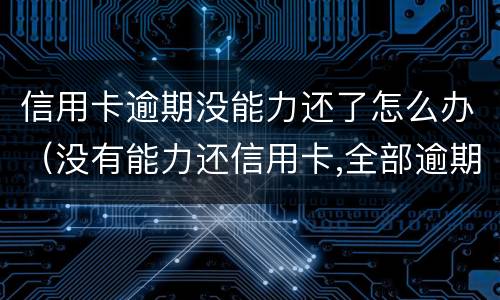 信用卡逾期没能力还了怎么办（没有能力还信用卡,全部逾期了怎么办）