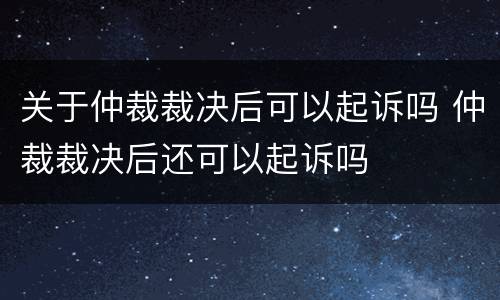关于仲裁裁决后可以起诉吗 仲裁裁决后还可以起诉吗