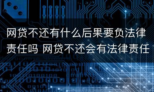网贷不还有什么后果要负法律责任吗 网贷不还会有法律责任吗