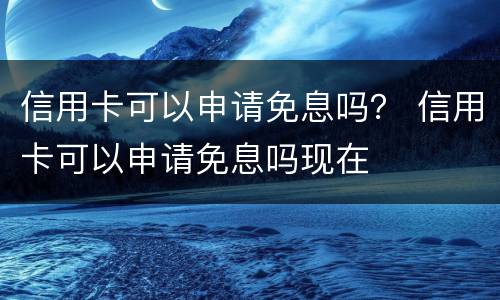 信用卡可以申请免息吗？ 信用卡可以申请免息吗现在