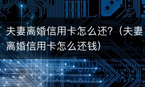 夫妻离婚信用卡怎么还?（夫妻离婚信用卡怎么还钱）
