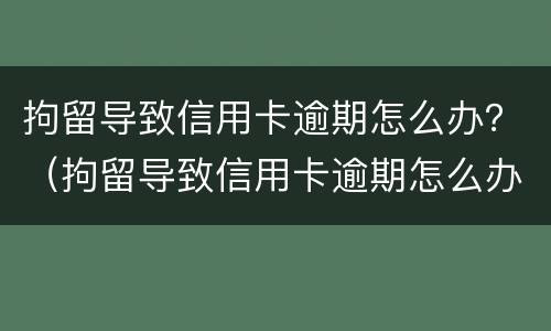 拘留导致信用卡逾期怎么办？（拘留导致信用卡逾期怎么办）