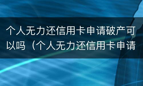 个人无力还信用卡申请破产可以吗（个人无力还信用卡申请破产可以吗知乎）
