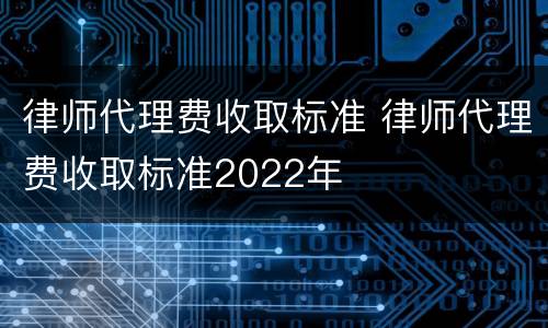 律师代理费收取标准 律师代理费收取标准2022年