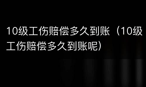 10级工伤赔偿多久到账（10级工伤赔偿多久到账呢）