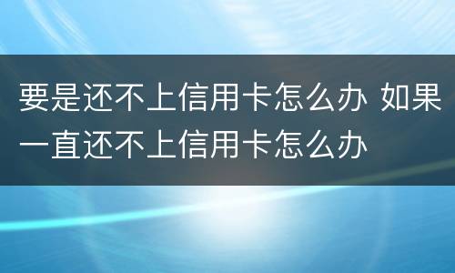 要是还不上信用卡怎么办 如果一直还不上信用卡怎么办