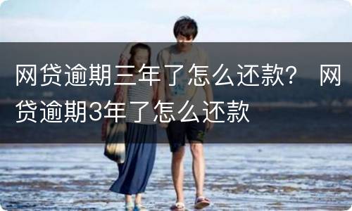 网贷逾期三年了怎么还款？ 网贷逾期3年了怎么还款