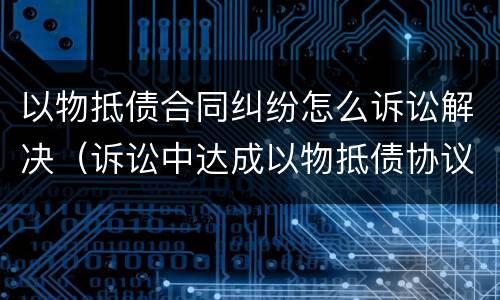 以物抵债合同纠纷怎么诉讼解决（诉讼中达成以物抵债协议）