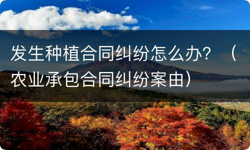 发生种植合同纠纷怎么办？（农业承包合同纠纷案由）