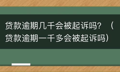 贷款逾期几千会被起诉吗？（贷款逾期一千多会被起诉吗）