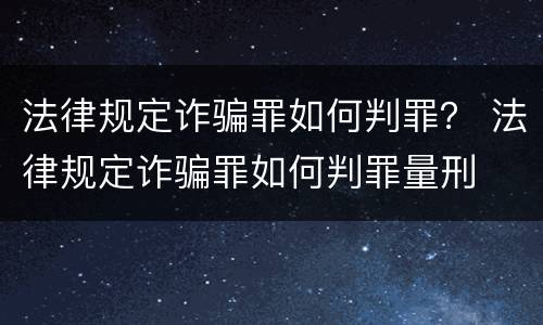 法律规定诈骗罪如何判罪？ 法律规定诈骗罪如何判罪量刑