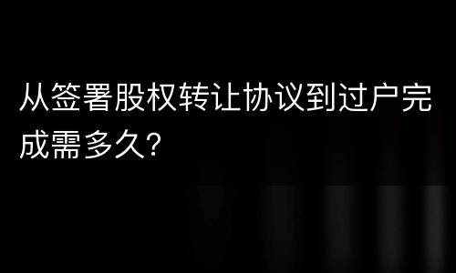 从签署股权转让协议到过户完成需多久？