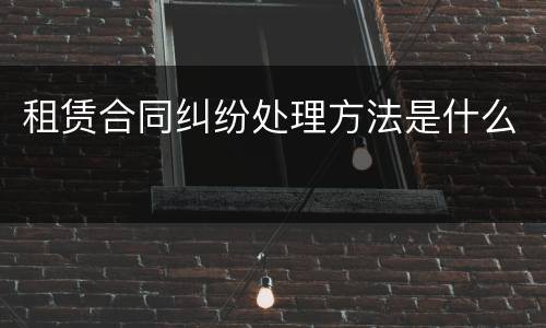 租赁合同纠纷处理方法是什么