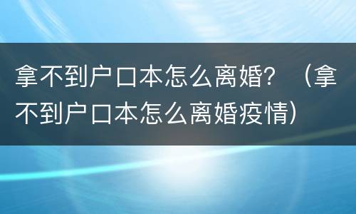 拿不到户口本怎么离婚？（拿不到户口本怎么离婚疫情）