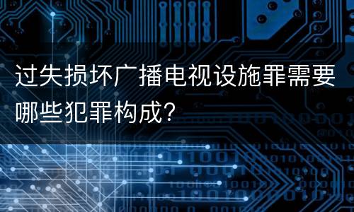 过失损坏广播电视设施罪需要哪些犯罪构成?