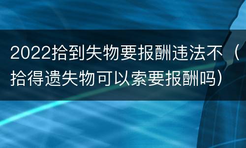 2022拾到失物要报酬违法不（拾得遗失物可以索要报酬吗）