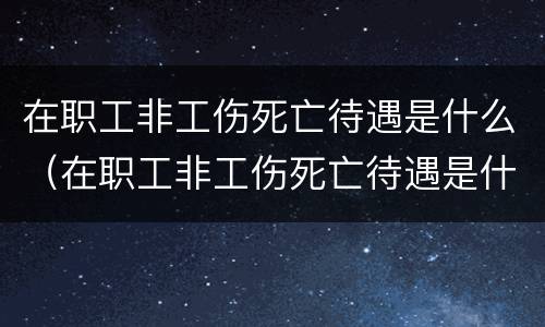 在职工非工伤死亡待遇是什么（在职工非工伤死亡待遇是什么标准）