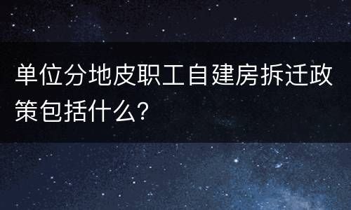 单位分地皮职工自建房拆迁政策包括什么？