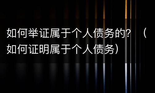如何举证属于个人债务的？（如何证明属于个人债务）
