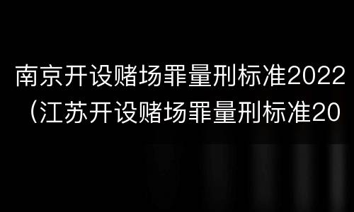 南京开设赌场罪量刑标准2022（江苏开设赌场罪量刑标准2020）