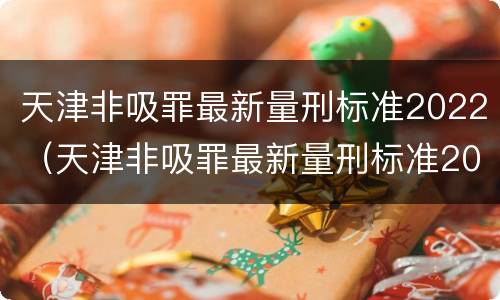 天津非吸罪最新量刑标准2022（天津非吸罪最新量刑标准2022年）