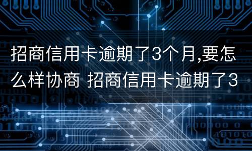 招商信用卡逾期了3个月,要怎么样协商 招商信用卡逾期了3个月,要怎么样协商还款