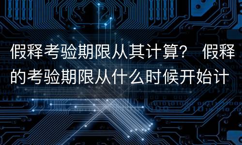 假释考验期限从其计算？ 假释的考验期限从什么时候开始计算