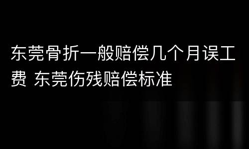东莞骨折一般赔偿几个月误工费 东莞伤残赔偿标准