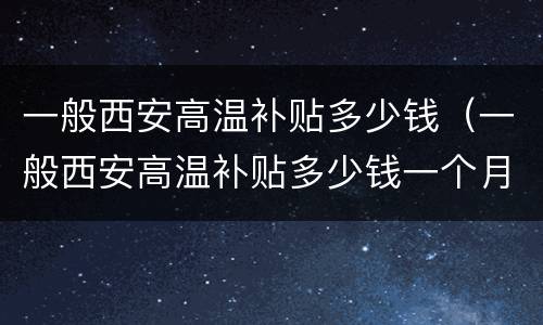 一般西安高温补贴多少钱（一般西安高温补贴多少钱一个月）