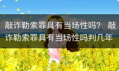 敲诈勒索罪具有当场性吗？ 敲诈勒索罪具有当场性吗判几年