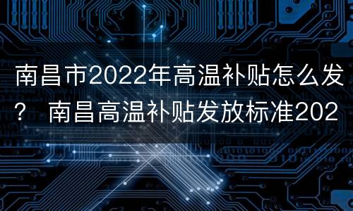 南昌市2022年高温补贴怎么发？ 南昌高温补贴发放标准2021