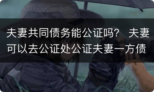 夫妻共同债务能公证吗？ 夫妻可以去公证处公证夫妻一方债务
