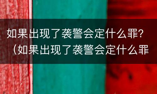 如果出现了袭警会定什么罪？（如果出现了袭警会定什么罪名）
