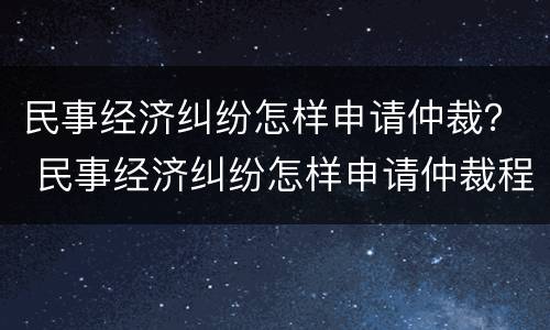 民事经济纠纷怎样申请仲裁？ 民事经济纠纷怎样申请仲裁程序