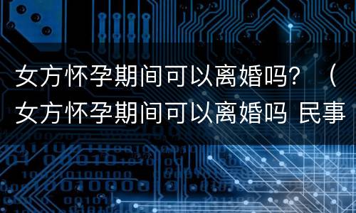 女方怀孕期间可以离婚吗？（女方怀孕期间可以离婚吗 民事诉讼法）