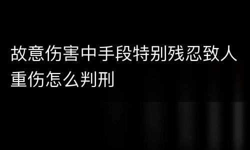 故意伤害中手段特别残忍致人重伤怎么判刑