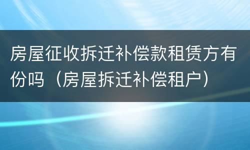 房屋征收拆迁补偿款租赁方有份吗（房屋拆迁补偿租户）