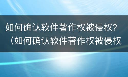 如何确认软件著作权被侵权？（如何确认软件著作权被侵权了）