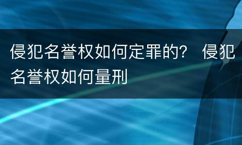 侵犯名誉权如何定罪的？ 侵犯名誉权如何量刑
