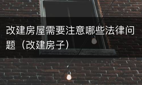 改建房屋需要注意哪些法律问题（改建房子）