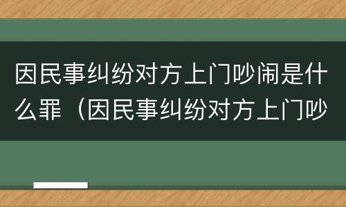 因民事纠纷对方上门吵闹是什么罪（因民事纠纷对方上门吵闹是什么罪啊）