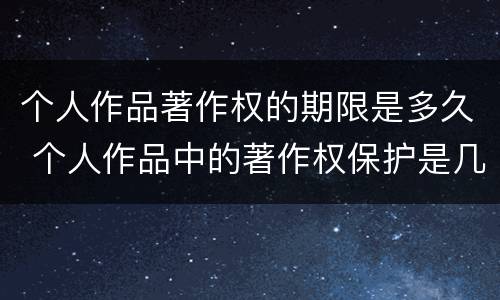 个人作品著作权的期限是多久 个人作品中的著作权保护是几年