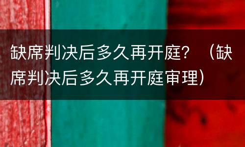 缺席判决后多久再开庭？（缺席判决后多久再开庭审理）
