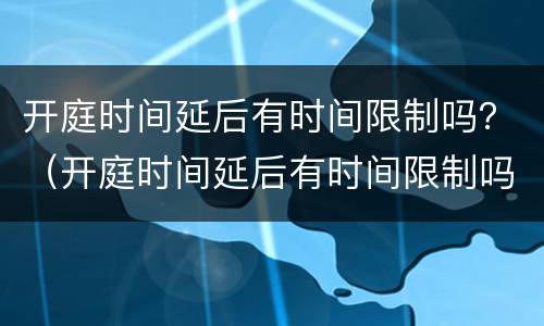 开庭时间延后有时间限制吗？（开庭时间延后有时间限制吗知乎）