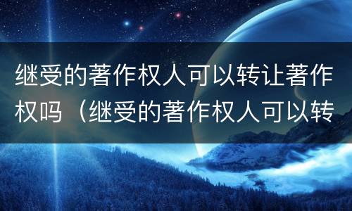 继受的著作权人可以转让著作权吗（继受的著作权人可以转让著作权吗法律规定）