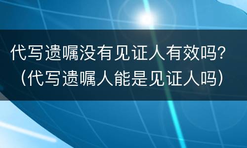 代写遗嘱没有见证人有效吗？（代写遗嘱人能是见证人吗）