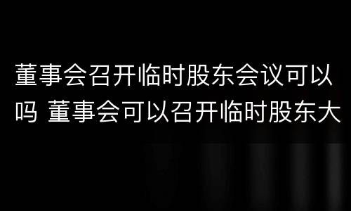 董事会召开临时股东会议可以吗 董事会可以召开临时股东大会
