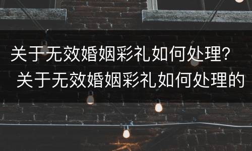 关于无效婚姻彩礼如何处理？ 关于无效婚姻彩礼如何处理的规定