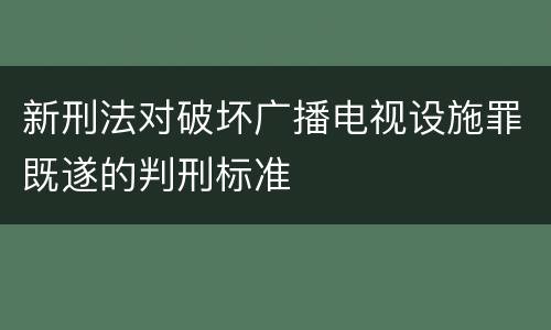 新刑法对破坏广播电视设施罪既遂的判刑标准