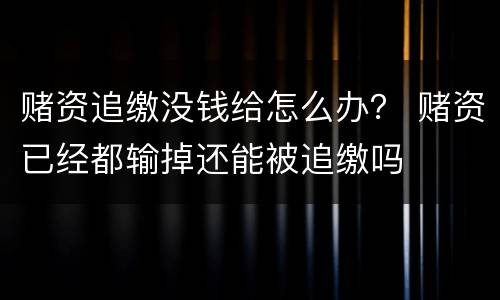 赌资追缴没钱给怎么办？ 赌资已经都输掉还能被追缴吗